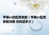苹果xr的配置参数（苹果xr配置参数详解 你知道多少）