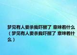 梦见有人要杀我吓醒了 意味着什么（梦见有人要杀我吓醒了 意味着什么）