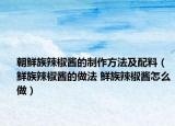 朝鲜族辣椒酱的制作方法及配料（鲜族辣椒酱的做法 鲜族辣椒酱怎么做）
