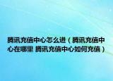 腾讯充值中心怎么进（腾讯充值中心在哪里 腾讯充值中心如何充值）