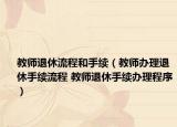 教师退休流程和手续（教师办理退休手续流程 教师退休手续办理程序）