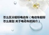 怎么区分超标电动车（电动车超标怎么鉴别 关于电动车的简介）