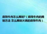 麻辣牛肉怎么腌制?（麻辣牛肉的腌制方法 怎么腌制火锅的麻辣牛肉）