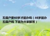 五保户要60岁才能办吗（46岁能办五保户吗 下面为大家解答）