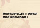 朝鲜族酱汤的做法窍门（朝族酱汤的做法 朝族酱汤怎么做）