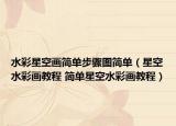 水彩星空画简单步骤图简单（星空水彩画教程 简单星空水彩画教程）