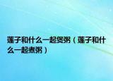 莲子和什么一起煲粥（莲子和什么一起煮粥）