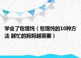 学会了包馄饨（包馄饨的10种方法 越忙的妈妈越需要）