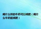 喝什么样的牛奶可以减肥（喝什么牛奶能减肥）