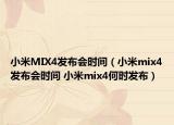小米MIX4发布会时间（小米mix4发布会时间 小米mix4何时发布）