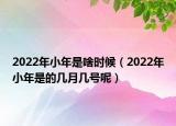 2022年小年是啥时候（2022年小年是的几月几号呢）