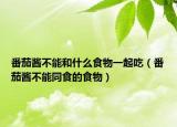 番茄酱不能和什么食物一起吃（番茄酱不能同食的食物）