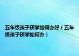 五年级孩子厌学如何办好（五年级孩子厌学如何办）