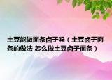 土豆能做面条卤子吗（土豆卤子面条的做法 怎么做土豆卤子面条）