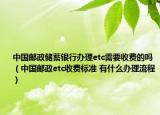 中国邮政储蓄银行办理etc需要收费的吗（中国邮政etc收费标准 有什么办理流程）