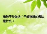 猪肺干炒做法（干煸猪肺的做法是什么）