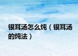 银耳汤怎么炖（银耳汤的炖法）