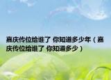 嘉庆传位给谁了 你知道多少年（嘉庆传位给谁了 你知道多少）