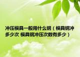 冲压模具一般用什么钢（模具钢冲多少次 模具钢冲压次数有多少）