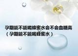 孕期能不能喝蜂蜜水会不会血糖高（孕期能不能喝蜂蜜水）