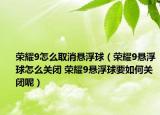 荣耀9怎么取消悬浮球（荣耀9悬浮球怎么关闭 荣耀9悬浮球要如何关闭呢）