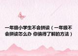 一年级小学生不会拼读（一年级不会拼读怎么办 你值得了解的方法）