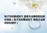 茄子怎样做成茄干 简单方法教你轻松制作辣条（茄子怎样做成茄干 简单方法教你轻松制作）