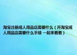 淘宝注册成人用品店需要什么（开淘宝成人用品店需要什么手续 一起来看看）