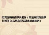 用高压锅煮粥多长时间（高压锅熬粥要多长时间 怎么用高压锅做出好喝的粥）