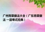 广州青菜做法大全（广东青菜做法 一道粤式经典）