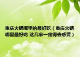 重庆火锅哪里的最好吃（重庆火锅哪里最好吃 这几家一定得去感受）