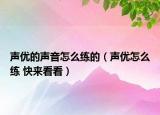 声优的声音怎么练的（声优怎么练 快来看看）