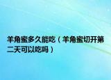 羊角蜜多久能吃（羊角蜜切开第二天可以吃吗）