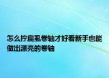 怎么拧扁虱卷轴才好看新手也能做出漂亮的卷轴
