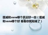 匡威和vans哪个质量好一些（匡威和vans哪个好 看看你就知道了）