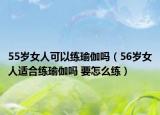 55岁女人可以练瑜伽吗（56岁女人适合练瑜伽吗 要怎么练）