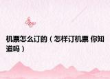 机票怎么订的（怎样订机票 你知道吗）