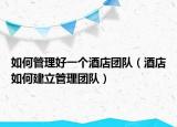 如何管理好一个酒店团队（酒店如何建立管理团队）