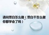 请问茭白怎么做（茭白干怎么做 你都学会了吗）