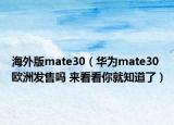 海外版mate30（华为mate30欧洲发售吗 来看看你就知道了）