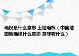 确权是什么意思 土地确权（中国地图地确权什么意思 意味着什么）
