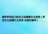 做梦梦到自己的女儿结婚是什么意思（梦见女儿结婚什么意思 这是好事吗）