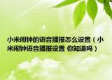 小米闹钟的语音播报怎么设置（小米闹钟语音播报设置 你知道吗）