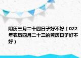 阴历三月二十四日子好不好（022年农历四月二十三的黄历日子好不好）