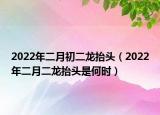 2022年二月初二龙抬头（2022年二月二龙抬头是何时）