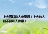 上火可以吃人参果吗（上火的人能不能吃人参果）