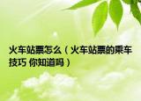 火车站票怎么（火车站票的乘车技巧 你知道吗）