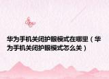 华为手机关闭护眼模式在哪里（华为手机关闭护眼模式怎么关）
