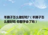 羊蹄子怎么做好吃?（羊蹄子怎么做好吃 你都学会了吗）