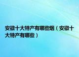 安徽十大特产有哪些烟（安徽十大特产有哪些）